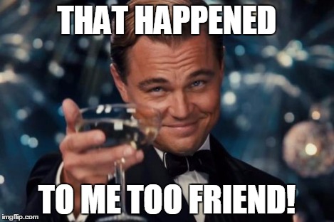Leonardo Dicaprio Cheers Meme | THAT HAPPENED TO ME TOO FRIEND! | image tagged in memes,leonardo dicaprio cheers | made w/ Imgflip meme maker