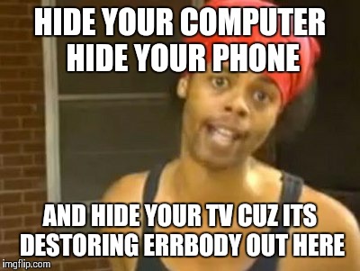 Hide Yo Kids Hide Yo Wife Meme | HIDE YOUR COMPUTER HIDE YOUR PHONE AND HIDE YOUR TV CUZ ITS DESTORING ERRBODY OUT HERE | image tagged in memes,hide yo kids hide yo wife | made w/ Imgflip meme maker