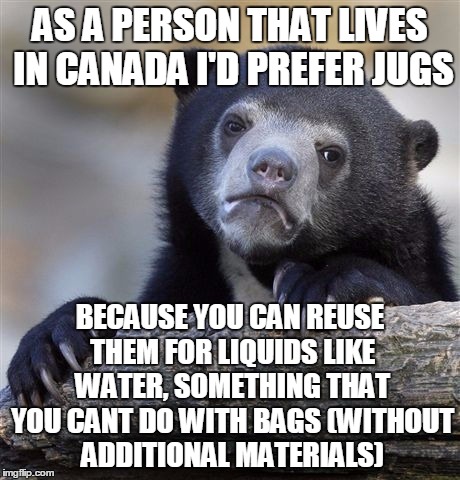 Confession Bear Meme | AS A PERSON THAT LIVES IN CANADA I'D PREFER JUGS BECAUSE YOU CAN REUSE THEM FOR LIQUIDS LIKE WATER, SOMETHING THAT YOU CANT DO WITH BAGS (WI | image tagged in memes,confession bear | made w/ Imgflip meme maker