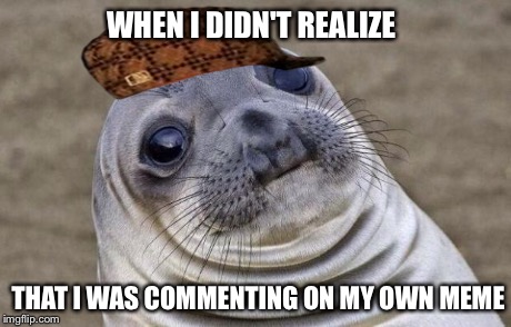 Awkward Moment Sealion Meme | WHEN I DIDN'T REALIZE THAT I WAS COMMENTING ON MY OWN MEME | image tagged in memes,awkward moment sealion,scumbag | made w/ Imgflip meme maker