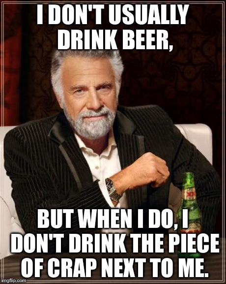 The Most Interesting Man In The World | I DON'T USUALLY DRINK BEER, BUT WHEN I DO, I DON'T DRINK THE PIECE OF CRAP NEXT TO ME. | image tagged in memes,the most interesting man in the world | made w/ Imgflip meme maker