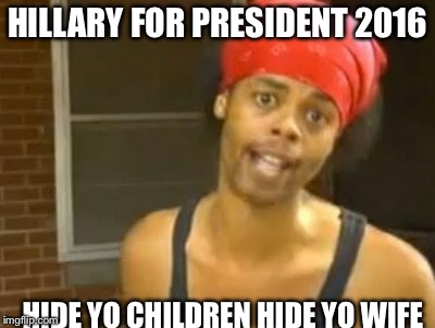 Hide Yo Kids Hide Yo Wife | HILLARY FOR PRESIDENT 2016 HIDE YO CHILDREN HIDE YO WIFE | image tagged in memes,hide yo kids hide yo wife | made w/ Imgflip meme maker