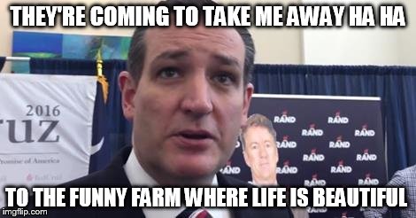 THEY'RE COMING TO TAKE ME AWAY HA HA TO THE FUNNY FARM WHERE LIFE IS BEAUTIFUL | image tagged in crazycruz,ted cruz,politics | made w/ Imgflip meme maker