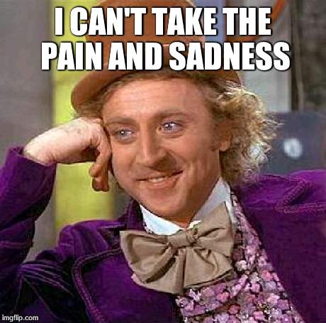 Creepy Condescending Wonka Meme | I CAN'T TAKE THE PAIN AND SADNESS | image tagged in memes,creepy condescending wonka | made w/ Imgflip meme maker