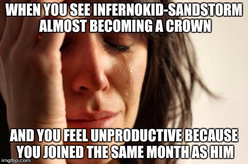 First World Problems | WHEN YOU SEE INFERNOKID-SANDSTORM ALMOST BECOMING A CROWN AND YOU FEEL UNPRODUCTIVE BECAUSE YOU JOINED THE SAME MONTH AS HIM | image tagged in memes,first world problems | made w/ Imgflip meme maker