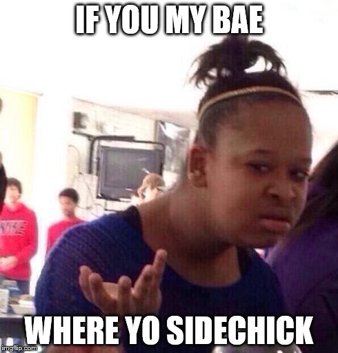 Black Girl Wat | IF YOU MY BAE WHERE YO SIDECHICK | image tagged in memes,black girl wat | made w/ Imgflip meme maker