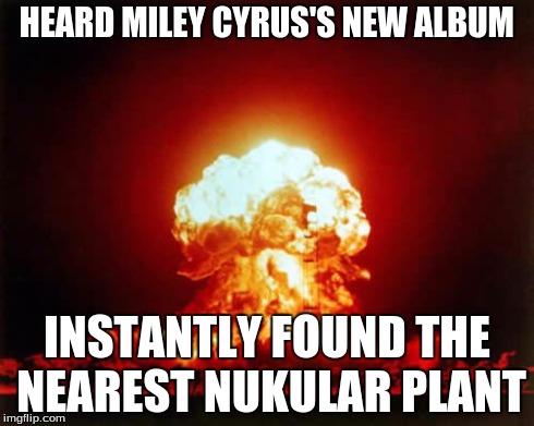 Nuclear Explosion | HEARD MILEY CYRUS'S NEW ALBUM INSTANTLY FOUND THE NEAREST NUKULAR PLANT | image tagged in memes,nuclear explosion | made w/ Imgflip meme maker