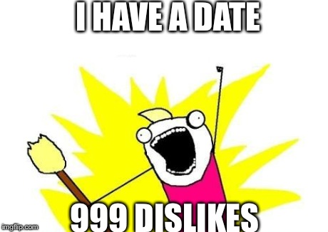 X All The Y | I HAVE A DATE 999 DISLIKES | image tagged in memes,x all the y | made w/ Imgflip meme maker