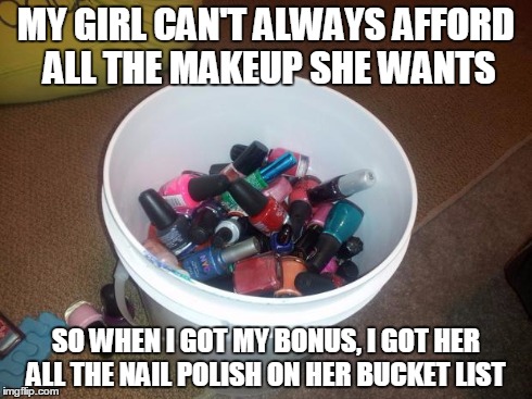 All the polish on her bucket-list  | MY GIRL CAN'T ALWAYS AFFORD ALL THE MAKEUP SHE WANTS SO WHEN I GOT MY BONUS, I GOT HER ALL THE NAIL POLISH ON HER BUCKET LIST | image tagged in funny,colors,makeup,bucket,goals,goal | made w/ Imgflip meme maker