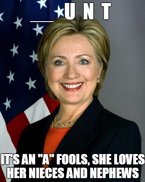 Hilary  is  a  __UNT | __   U  N  T IT'S AN "A" FOOLS, SHE LOVES HER NIECES AND NEPHEWS | image tagged in hillaryclinton,funny | made w/ Imgflip meme maker