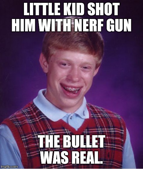 Bad Luck Brian | LITTLE KID SHOT HIM WITH NERF GUN THE BULLET WAS REAL. | image tagged in memes,bad luck brian | made w/ Imgflip meme maker