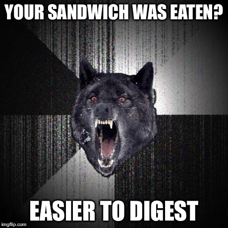 Insanity Wolf | YOUR SANDWICH WAS EATEN? EASIER TO DIGEST | image tagged in memes,insanity wolf | made w/ Imgflip meme maker