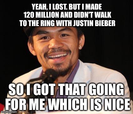 Manny | YEAH, I LOST. BUT I MADE 120 MILLION AND DIDN'T WALK TO THE RING WITH JUSTIN BIEBER SO I GOT THAT GOING FOR ME WHICH IS NICE | image tagged in manny,pacquiao | made w/ Imgflip meme maker