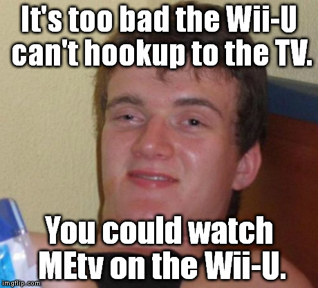 And just think if it could connect to the ipad... | It's too bad the Wii-U can't hookup to the TV. You could watch MEtv on the Wii-U. | image tagged in memes,10 guy,nintendo | made w/ Imgflip meme maker