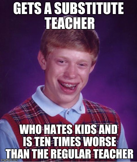Bad Luck Brian Meme | GETS A SUBSTITUTE TEACHER WHO HATES KIDS AND IS TEN TIMES WORSE THAN THE REGULAR TEACHER | image tagged in memes,bad luck brian | made w/ Imgflip meme maker