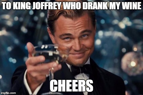 Leonardo Dicaprio Cheers Meme | TO KING JOFFREY WHO DRANK MY WINE CHEERS | image tagged in memes,leonardo dicaprio cheers | made w/ Imgflip meme maker