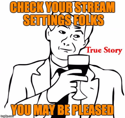 True Story Meme | CHECK YOUR STREAM SETTINGS FOLKS YOU MAY BE PLEASED | image tagged in memes,true story | made w/ Imgflip meme maker