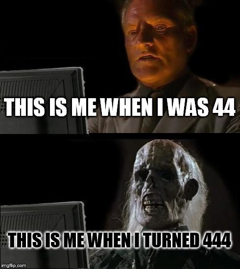 I'll Just Wait Here Meme | THIS IS ME WHEN I WAS 44 THIS IS ME WHEN I TURNED 444 | image tagged in memes,ill just wait here | made w/ Imgflip meme maker