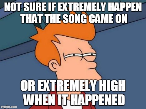 Futurama Fry Meme | NOT SURE IF EXTREMELY HAPPEN THAT THE SONG CAME ON OR EXTREMELY HIGH WHEN IT HAPPENED | image tagged in memes,futurama fry | made w/ Imgflip meme maker