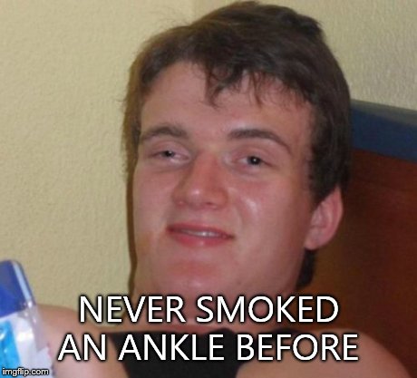 10 Guy Meme | NEVER SMOKED AN ANKLE BEFORE | image tagged in memes,10 guy | made w/ Imgflip meme maker