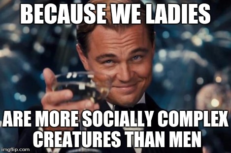 Leonardo Dicaprio Cheers Meme | BECAUSE WE LADIES ARE MORE SOCIALLY COMPLEX CREATURES THAN MEN | image tagged in memes,leonardo dicaprio cheers | made w/ Imgflip meme maker