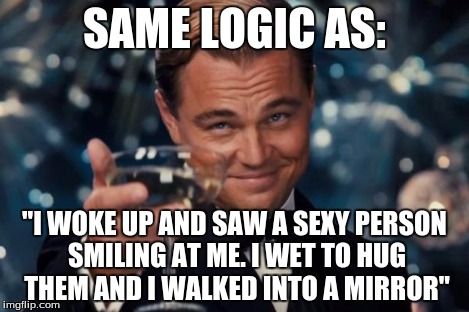 Leonardo Dicaprio Cheers Meme | SAME LOGIC AS: "I WOKE UP AND SAW A SEXY PERSON SMILING AT ME. I WET TO HUG THEM AND I WALKED INTO A MIRROR" | image tagged in memes,leonardo dicaprio cheers | made w/ Imgflip meme maker