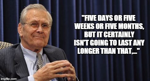 Rumsfeld Quote | "FIVE DAYS OR FIVE WEEKS OR FIVE MONTHS, BUT IT CERTAINLY ISN'T GOING TO LAST ANY LONGER THAN THAT,..." | image tagged in rumsfeld,iraq war,iraq prediction | made w/ Imgflip meme maker