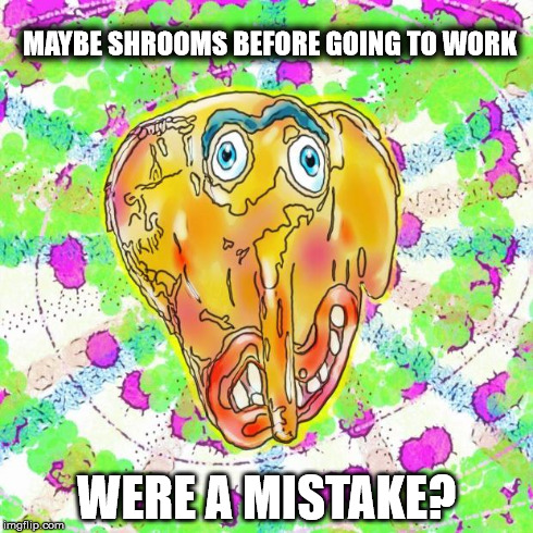 Shrooms Before Work | MAYBE SHROOMS BEFORE GOING TO WORK WERE A MISTAKE? | image tagged in shrooms,work,mistake,drugs | made w/ Imgflip meme maker