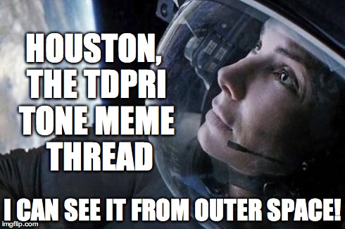 gravity | HOUSTON, THE TDPRI TONE MEME  THREAD I CAN SEE IT FROM OUTER SPACE! | image tagged in gravity | made w/ Imgflip meme maker