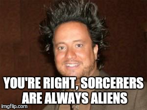 ancient aliens pic | YOU'RE RIGHT, SORCERERS ARE ALWAYS ALIENS | image tagged in ancient aliens pic | made w/ Imgflip meme maker