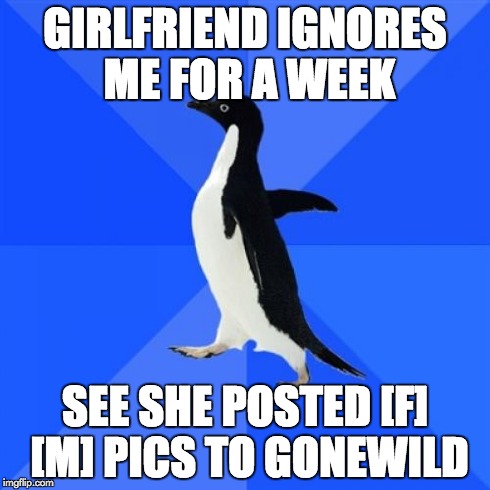 Socially Awkward Penguin | GIRLFRIEND IGNORES ME FOR A WEEK SEE SHE POSTED [F] [M] PICS TO GONEWILD | image tagged in memes,socially awkward penguin,AdviceAnimals | made w/ Imgflip meme maker
