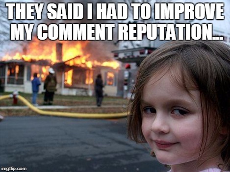 Disaster Girl Meme | THEY SAID I HAD TO IMPROVE MY COMMENT REPUTATION... | image tagged in memes,disaster girl | made w/ Imgflip meme maker