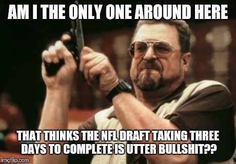They used to get it done in one day. WTF happened?  | AM I THE ONLY ONE AROUND HERE THAT THINKS THE NFL DRAFT TAKING THREE DAYS TO COMPLETE IS UTTER BULLSHIT?? | image tagged in memes,am i the only one around here | made w/ Imgflip meme maker