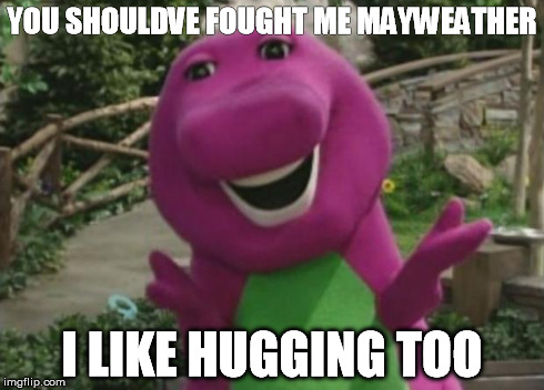 Barney | YOU SHOULDVE FOUGHT ME MAYWEATHER I LIKE HUGGING TOO | image tagged in barney | made w/ Imgflip meme maker
