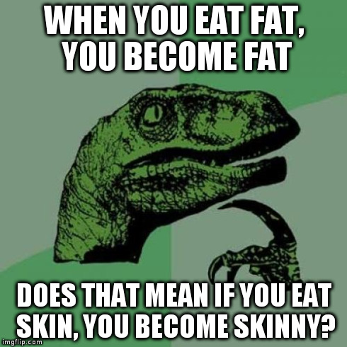 Philosoraptor | WHEN YOU EAT FAT, YOU BECOME FAT DOES THAT MEAN IF YOU EAT SKIN, YOU BECOME SKINNY? | image tagged in memes,philosoraptor | made w/ Imgflip meme maker