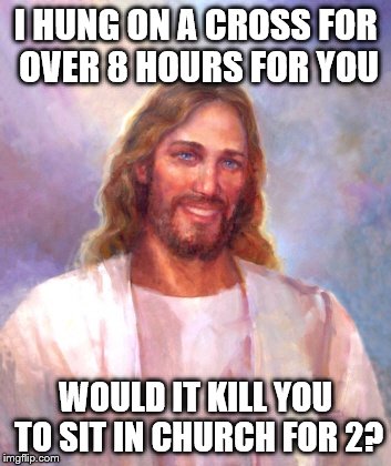 Smiling Jesus Meme | I HUNG ON A CROSS FOR OVER 8 HOURS FOR YOU WOULD IT KILL YOU TO SIT IN CHURCH FOR 2? | image tagged in memes,smiling jesus | made w/ Imgflip meme maker