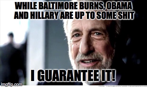 I Guarantee It | WHILE BALTIMORE BURNS, OBAMA AND HILLARY ARE UP TO SOME SHIT I GUARANTEE IT! | image tagged in memes,i guarantee it | made w/ Imgflip meme maker