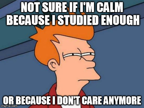Futurama Fry Meme | NOT SURE IF I'M CALM BECAUSE I STUDIED ENOUGH OR BECAUSE I DON'T CARE ANYMORE | image tagged in memes,futurama fry | made w/ Imgflip meme maker