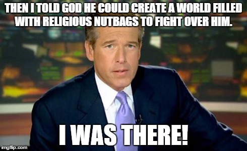 Brian Williams Was There | THEN I TOLD GOD HE COULD CREATE A WORLD FILLED WITH RELIGIOUS NUTBAGS TO FIGHT OVER HIM. I WAS THERE! | image tagged in memes,brian williams was there | made w/ Imgflip meme maker