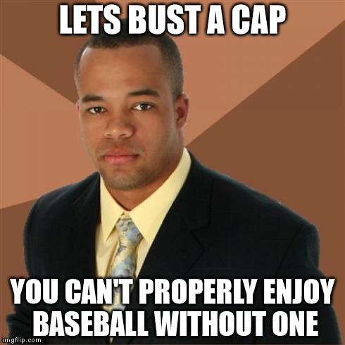 Lawl I'm a British person | LETS BUST A CAP YOU CAN'T PROPERLY ENJOY BASEBALL WITHOUT ONE | image tagged in memes,successful black man | made w/ Imgflip meme maker