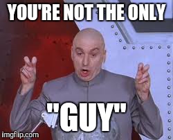 Dr Evil Laser Meme | YOU'RE NOT THE ONLY "GUY" | image tagged in memes,dr evil laser | made w/ Imgflip meme maker