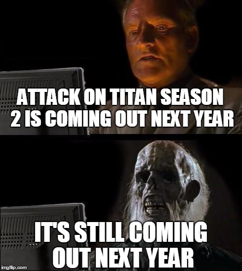 I'll Just Wait Here Meme | ATTACK ON TITAN SEASON 2 IS COMING OUT NEXT YEAR IT'S STILL COMING OUT NEXT YEAR | image tagged in memes,ill just wait here | made w/ Imgflip meme maker