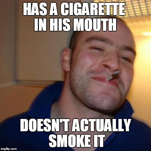 Good Guy Greg | HAS A CIGARETTE IN HIS MOUTH DOESN'T ACTUALLY SMOKE IT | image tagged in memes,good guy greg | made w/ Imgflip meme maker