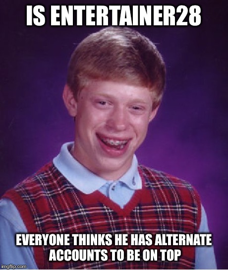 Bad Luck Brian Meme | IS ENTERTAINER28 EVERYONE THINKS HE HAS ALTERNATE ACCOUNTS TO BE ON TOP | image tagged in memes,bad luck brian | made w/ Imgflip meme maker