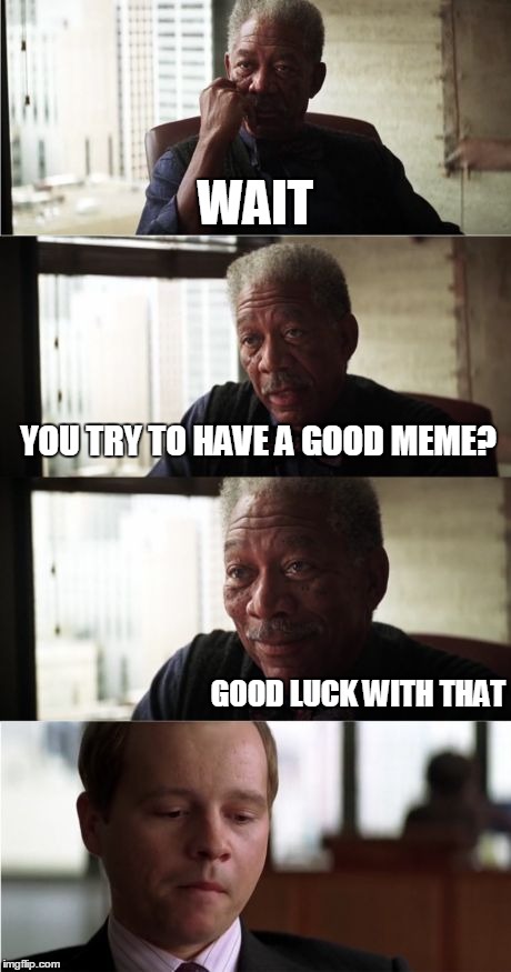 Morgan Freeman Good Luck | WAIT YOU TRY TO HAVE A GOOD MEME? GOOD LUCK WITH THAT | image tagged in memes,morgan freeman good luck | made w/ Imgflip meme maker