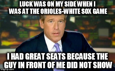 Empty Stadium? | LUCK WAS ON MY SIDE WHEN I WAS AT THE ORIOLES-WHITE SOX GAME I HAD GREAT SEATS BECAUSE THE GUY IN FRONT OF ME DID NOT SHOW | image tagged in memes,brian williams was there,funny,baltimore,baltimore riots,baseball | made w/ Imgflip meme maker
