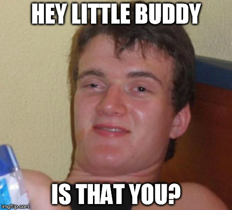 10 Guy Meme | HEY LITTLE BUDDY IS THAT YOU? | image tagged in memes,10 guy | made w/ Imgflip meme maker