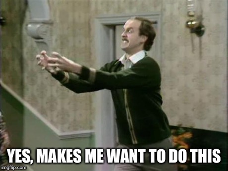 fawlty strangle | YES, MAKES ME WANT TO DO THIS | image tagged in fawlty strangle | made w/ Imgflip meme maker