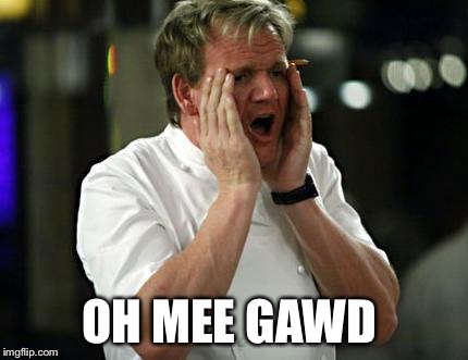ramsay wtf | OH MEE GAWD | image tagged in ramsay wtf | made w/ Imgflip meme maker