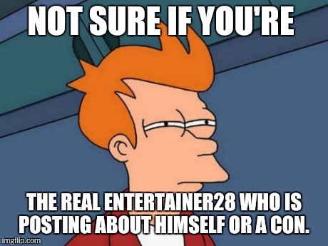 Futurama Fry Meme | NOT SURE IF YOU'RE THE REAL ENTERTAINER28 WHO IS POSTING ABOUT HIMSELF OR A CON. | image tagged in memes,futurama fry | made w/ Imgflip meme maker